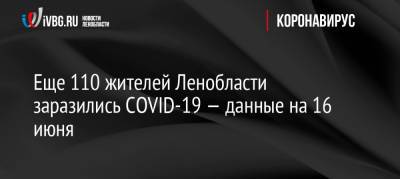 Еще 110 жителей Ленобласти заразились COVID-19 — данные на 16 июня - ivbg.ru - Ленобласть обл.