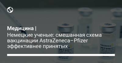 Медицина | Немецкие ученые: смешанная схема вакцинации AstraZeneca–Pfizer эффективнее принятых - liga.net