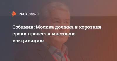 Сергей Собянин - Собянин: Москва должна в короткие сроки провести массовую вакцинацию - ren.tv - Москва