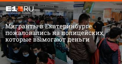Дмитрий Емельянов - Мигранты в Екатеринбурге пожаловались на полицейских, которые вымогают деньги - e1.ru - Екатеринбург - Снг