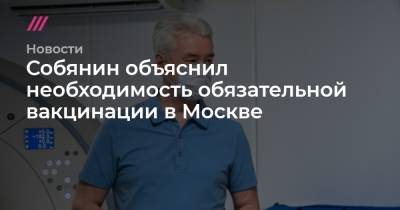 Собянин объяснил необходимость обязательной вакцинации в Москве - tvrain.ru - Москва