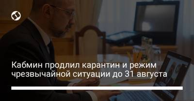 Денис Шмыгаль - Кабмин продлил карантин и режим чрезвычайной ситуации до 31 августа - liga.net - Украина