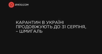 Денис Шмигаль - Карантин в Україні продовжують до 31 серпня, – Шмигаль - bykvu.com