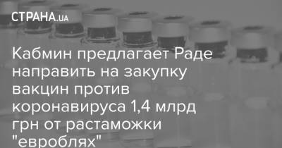 Кабмин предлагает Раде направить на закупку вакцин против коронавируса 1,4 млрд грн от растаможки "евроблях" - strana.ua - Евросоюз
