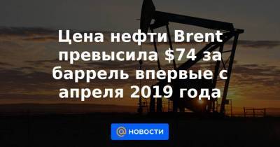 Цена нефти Brent превысила $74 за баррель впервые с апреля 2019 года - smartmoney.one