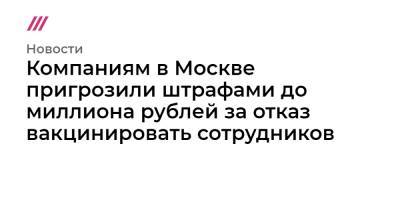 Компаниям в Москве пригрозили штрафами до миллиона рублей за отказ вакцинировать сотрудников - tvrain.ru - Москва