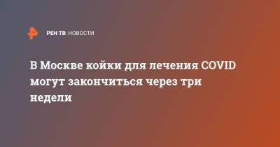 Анастасия Ракова - В Москве койки для лечения COVID могут закончиться через три недели - ren.tv - Москва