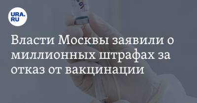 Евгений Данчиков - Власти Москвы заявили о миллионных штрафах за отказ от вакцинации - ura.news - Москва