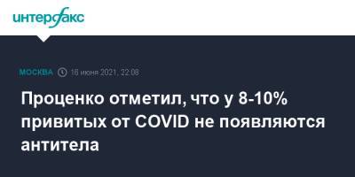 Денис Проценко - Александр Цыпкин - Проценко отметил, что у 8-10% привитых от COVID не появляются антитела - interfax.ru - Москва