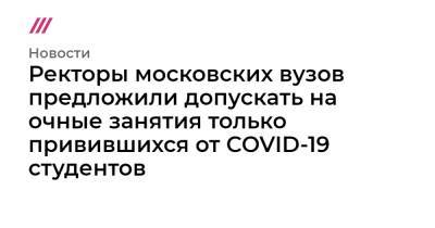 Ректоры московских вузов предложили допускать на очные занятия только привившихся от COVID-19 студентов - tvrain.ru - Россия