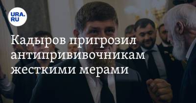 Рамзан Кадыров - Кадыров пригрозил антипрививочникам жесткими мерами - ura.news - республика Чечня