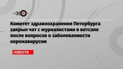 Комитет здравоохранения Петербурга закрыл чат с журналистами в вотсапе после вопросов о заболеваемости коронавирусом - echo.msk.ru - Санкт-Петербург