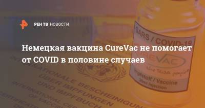 Немецкая вакцина CureVac не помогает от COVID в половине случаев - ren.tv