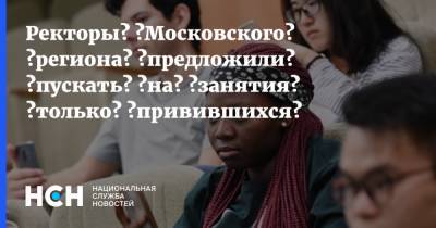 Ректоры‌ ‌Московского‌ ‌региона‌ ‌предложили‌ ‌пускать‌ ‌на‌ ‌занятия‌ ‌только‌ ‌привившихся‌ - nsn.fm - Москва