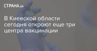В Киевской области сегодня откроют еще три центра вакцинации - strana.ua - Киевская обл.