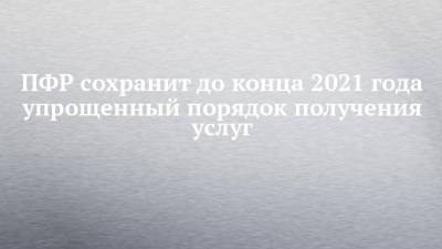 ПФР сохранит до конца 2021 года упрощенный порядок получения услуг - chelny-izvest.ru - Россия