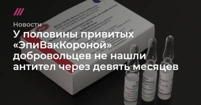 У половины привитых «ЭпиВакКороной» добровольцев не нашли антител через девять месяцев - tvrain.ru - Россия