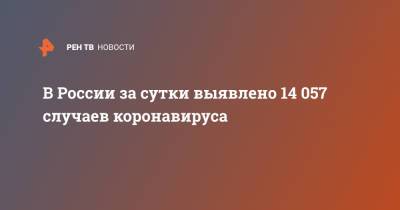 В России за сутки выявлено 14 057 случаев коронавируса - ren.tv - Россия - Санкт-Петербург - Москва - Московская обл.