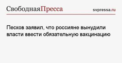 Дмитрий Песков - Песков заявил, что россияне вынудили власти ввести обязательную вакцинацию - svpressa.ru - Россия