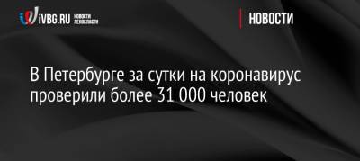 В Петербурге за сутки на коронавирус проверили более 31 000 человек - ivbg.ru - Санкт-Петербург - Петербург