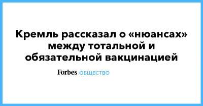 Кремль рассказал о «нюансах» между тотальной и обязательной вакцинацией - forbes.ru - Москва