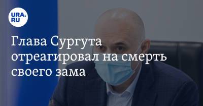 Андрей Филатов - Глава Сургута отреагировал на смерть своего зама - ura.news - Сургут