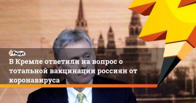 Дмитрий Песков - В Кремле ответили на вопрос о тотальной вакцинации россиян от коронавируса - ridus.ru - Россия