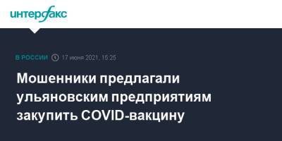 Мошенники предлагали ульяновским предприятиям закупить COVID-вакцину - interfax.ru - Москва - Ульяновская обл.