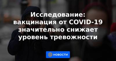 Исследование: вакцинация от COVID-19 значительно снижает уровень тревожности - news.mail.ru