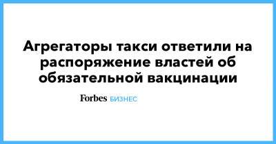 Агрегаторы такси ответили на распоряжение властей об обязательной вакцинации - forbes.ru - Россия - Москва