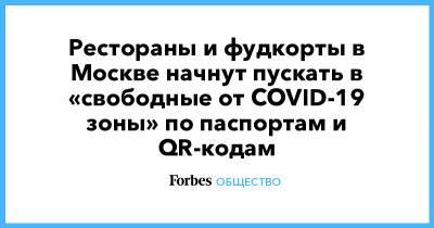 Рестораны и фудкорты в Москве начнут пускать в «свободные от COVID-19 зоны» по паспортам и QR-кодам - forbes.ru - Москва