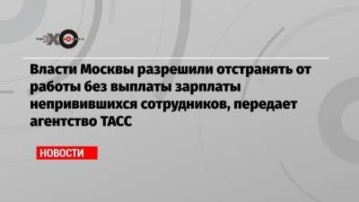 Власти Москвы разрешили отстранять от работы без выплаты зарплаты непривившихся сотрудников, передает агентство ТАСС - echo.msk.ru - Москва