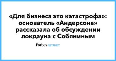 «Для бизнеса это катастрофа»: основатель «Андерсона» рассказала об обсуждении локдауна с Собяниным - forbes.ru - Москва