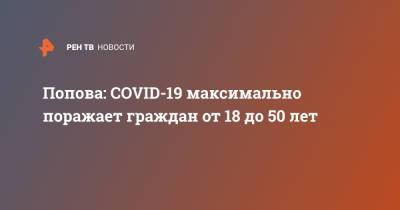 Анна Попова - Попова: COVID-19 максимально поражает граждан от 18 до 50 лет - ren.tv