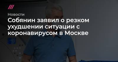 Собянин заявил о резком ухудшении ситуации с коронавирусом в Москве - tvrain.ru - Москва