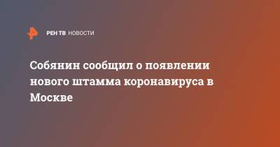Сергей Собянин - Собянин сообщил о появлении нового штамма коронавируса в Москве - ren.tv - Москва