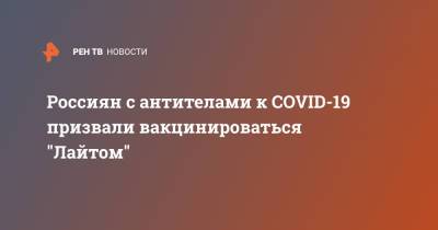 Александр Гинцбург - Россиян с антителами к COVID-19 призвали вакцинироваться "Лайтом" - ren.tv - Москва