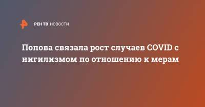 Анна Попова - Попова связала рост случаев COVID c нигилизмом по отношению к мерам - ren.tv