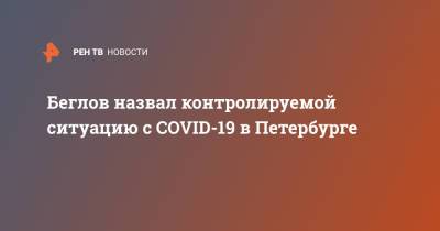 Александр Беглов - Беглов назвал контролируемой ситуацию с COVID-19 в Петербурге - ren.tv - Санкт-Петербург