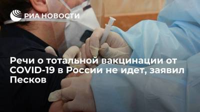 Дмитрий Песков - Дмитрий Песков заявил, что речи о тотальной вакцинации от коронавируса в России не идет - ria.ru - Россия - Москва