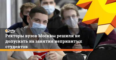 Ректоры вузов Москвы решили не допускать на занятия непривитых студентов - ridus.ru - Москва - Московская обл.