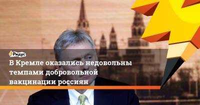 Дмитрий Песков - В Кремле оказались недовольны темпами добровольной вакцинации россиян - ridus.ru - Россия - Президент