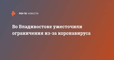 Константин Шестаков - Во Владивостоке ужесточили ограничения из-за коронавируса - ren.tv - Россия - Владивосток