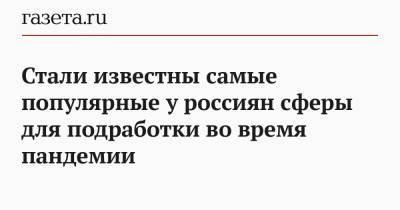 Стали известны самые популярные у россиян сферы для подработки во время пандемии - gazeta.ru