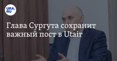 Андрей Филатов - Глава Сургута сохранит важный пост в Utair - ura.news - Сургут - Пресс-Служба