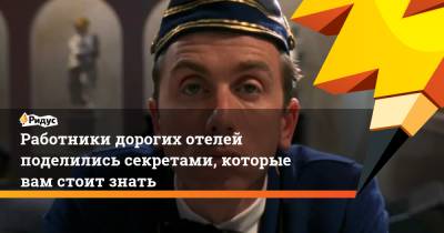 Работники дорогих отелей поделились секретами, которые вам стоит знать - ridus.ru