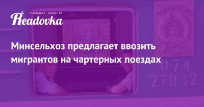 Минсельхоз предлагает ввозить мигрантов на чартерных поездах - readovka.ru