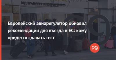 Европейский авиарегулятор обновил рекомендации для въезда в ЕС: кому придется сдавать тест - thepage.ua - Украина