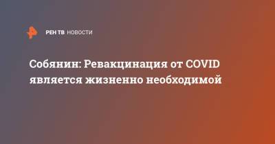 Сергей Собянин - Собянин: Ревакцинация от COVID является жизненно необходимой - ren.tv - Москва