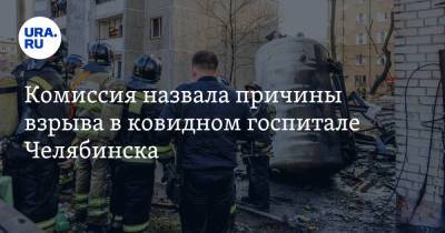 Комиссия назвала причины взрыва в ковидном госпитале Челябинска - ura.news - Челябинск - Уральск